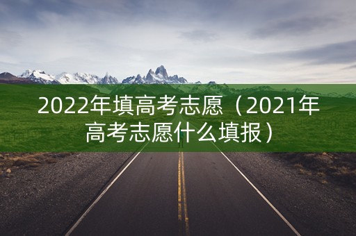 2022年填高考志愿(2021年高考志愿什么填报) 2022年填高考志愿(2021年高考志愿什么填报)