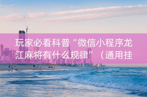 玩家必看科普“微信小程序龙江麻将有什么规律”（通用挂软件多少钱)