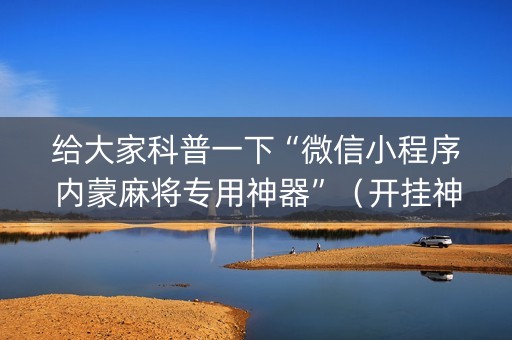 给大家科普一下“微信小程序内蒙麻将专用神器”（开挂神器下载)