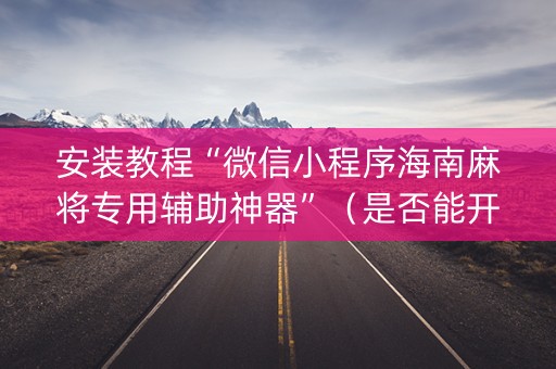 安装教程“微信小程序海南麻将专用辅助神器”（是否能开挂)