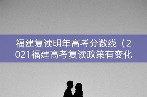 福建复读明年高考分数线（2021福建高考复读政策有变化吗）
