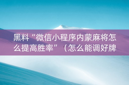 黑料“微信小程序内蒙麻将怎么提高胜率”（怎么能调好牌)