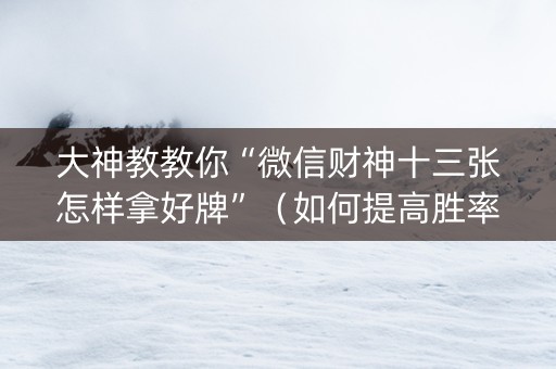 大神教教你“微信财神十三张怎样拿好牌”（如何提高胜率)