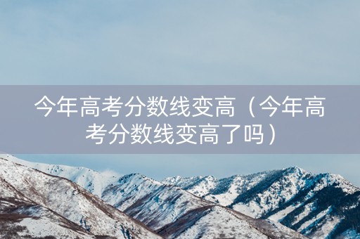 今年高考分数线变高（今年高考分数线变高了吗）