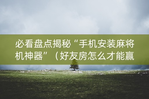 必看盘点揭秘“手机安装麻将机神器”（好友房怎么才能赢)