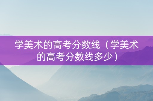 学美术的高考分数线（学美术的高考分数线多少）