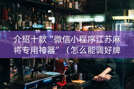 介绍十款“微信小程序江苏麻将专用神器”（怎么能调好牌)