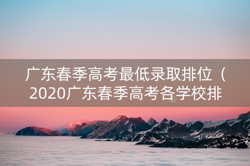 广东春季高考最低录取排位（2020广东春季高考各学校排位）