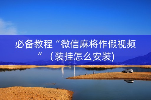 必备教程“微信麻将作假视频”（装挂怎么安装)