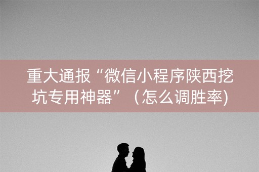 重大通报“微信小程序陕西挖坑专用神器”（怎么调胜率)