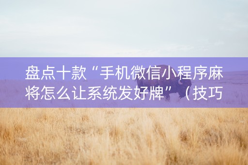 盘点十款“手机微信小程序麻将怎么让系统发好牌”（技巧和打好牌方法)