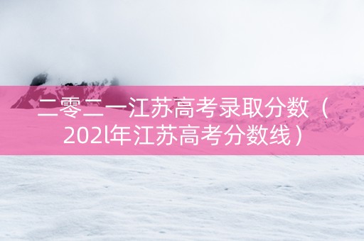 二零二一江苏高考录取分数（202l年江苏高考分数线）