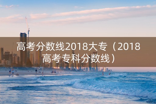 高考分数线2018大专（2018高考专科分数线）