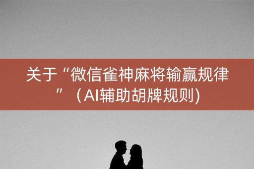 关于“微信雀神麻将输赢规律”（AI辅助胡牌规则)