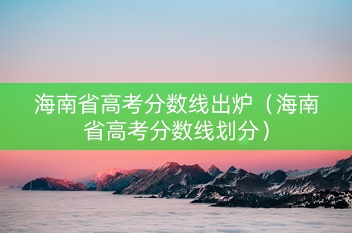海南省高考分数线出炉（海南省高考分数线划分）