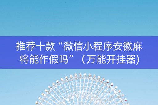 推荐十款“微信小程序安徽麻将能作假吗”（万能开挂器)