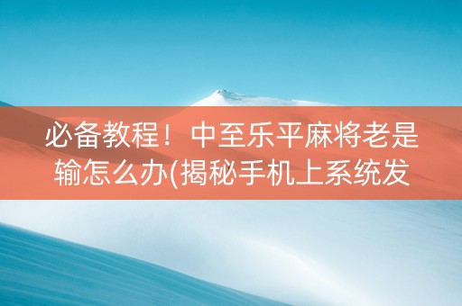 必备教程！中至乐平麻将老是输怎么办(揭秘手机上系统发好牌)