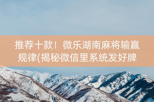 推荐十款！微乐湖南麻将输赢规律(揭秘微信里系统发好牌)