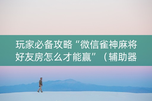 玩家必备攻略“微信雀神麻将好友房怎么才能赢”（辅助器下载)