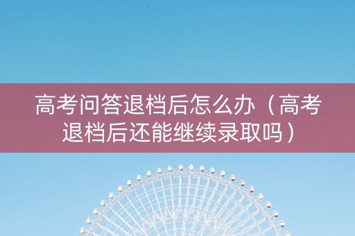 高考问答退档后怎么办（高考退档后还能继续录取吗）