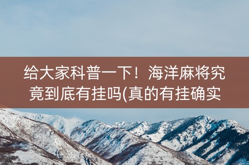 给大家科普一下！海洋麻将究竟到底有挂吗(真的有挂确实有挂)