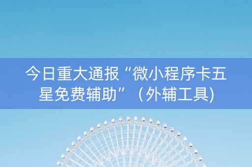 今日重大通报“微小程序卡五星免费辅助”（外辅工具)