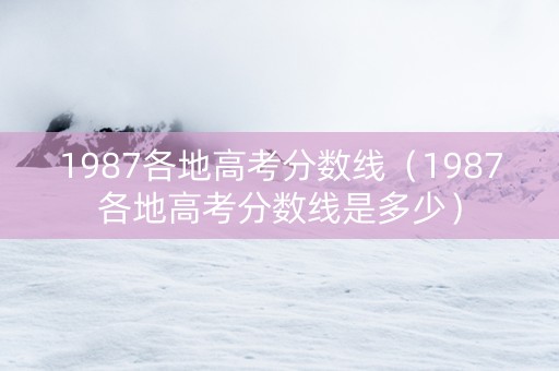 1987各地高考分数线（1987各地高考分数线是多少）
