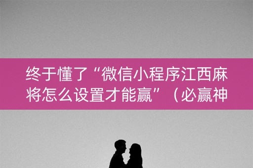 终于懂了“微信小程序江西麻将怎么设置才能赢”（必赢神器辅助器)