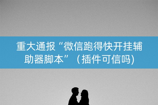 重大通报“微信跑得快开挂辅助器脚本”（插件可信吗)