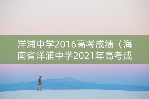 洋浦中学2016高考成绩（海南省洋浦中学2021年高考成绩）