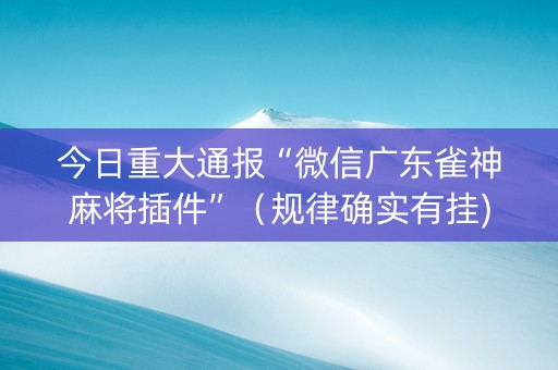 今日重大通报“微信广东雀神麻将插件”（规律确实有挂)
