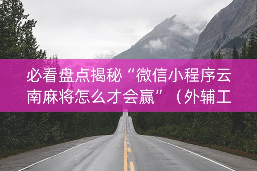 必看盘点揭秘“微信小程序云南麻将怎么才会赢”（外辅工具)