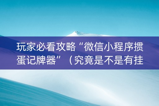 玩家必看攻略“微信小程序掼蛋记牌器”（究竟是不是有挂)