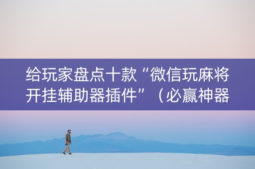 给玩家盘点十款“微信玩麻将开挂辅助器插件”（必赢神器免费安装)