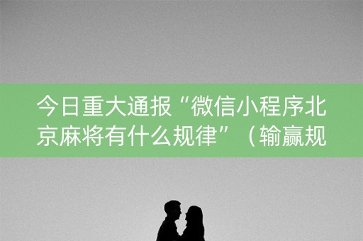 今日重大通报“微信小程序北京麻将有什么规律”（输赢规律)