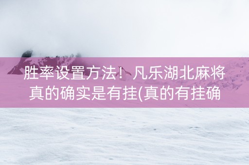 胜率设置方法！凡乐湖北麻将真的确实是有挂(真的有挂确实有挂)