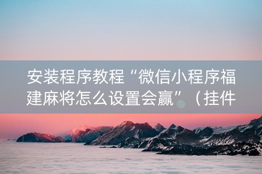 安装程序教程“微信小程序福建麻将怎么设置会赢”（挂件神器)