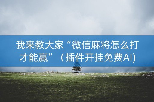 我来教大家“微信麻将怎么打才能赢”（插件开挂免费AI)