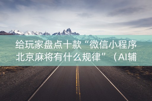 给玩家盘点十款“微信小程序北京麻将有什么规律”（AI辅助胡牌规则)