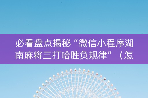 必看盘点揭秘“微信小程序湖南麻将三打哈胜负规律”（怎么才会赢)