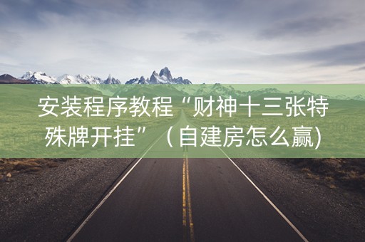 安装程序教程“财神十三张特殊牌开挂”（自建房怎么赢)
