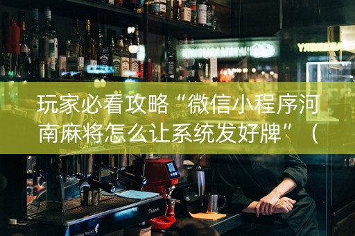 玩家必看攻略“微信小程序河南麻将怎么让系统发好牌”（怎么能让牌好一点)