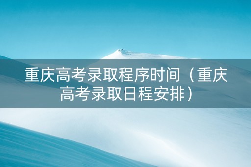 重庆高考录取程序时间（重庆高考录取日程安排）
