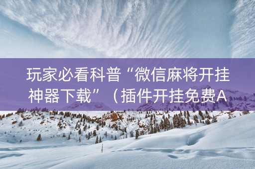 玩家必看科普“微信麻将开挂神器下载”（插件开挂免费AI)