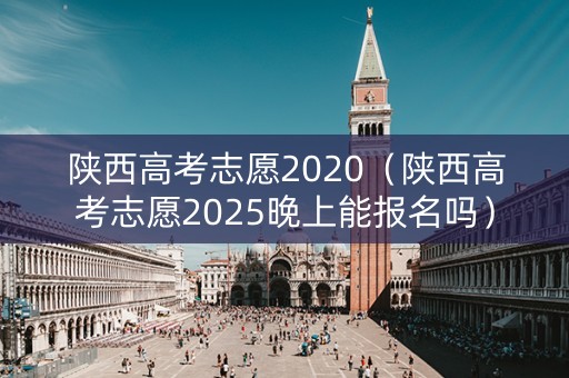 陕西高考志愿2020（陕西高考志愿2025晚上能报名吗）