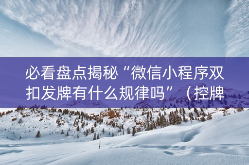 必看盘点揭秘“微信小程序双扣发牌有什么规律吗”（控牌神器)