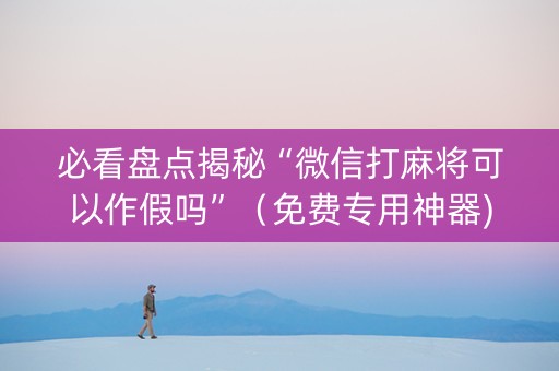 必看盘点揭秘“微信打麻将可以作假吗”（免费专用神器)