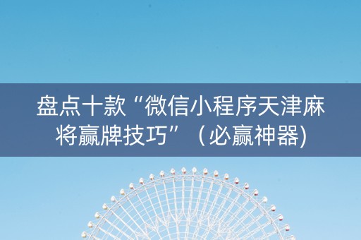 盘点十款“微信小程序天津麻将赢牌技巧”（必赢神器)
