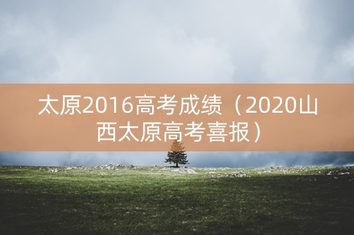 太原2016高考成绩（2020山西太原高考喜报）