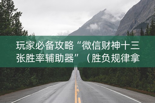 玩家必备攻略“微信财神十三张胜率辅助器”（胜负规律拿好牌)